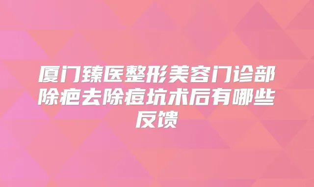厦门臻医整形美容门诊部除疤去除痘坑术后有哪些反馈