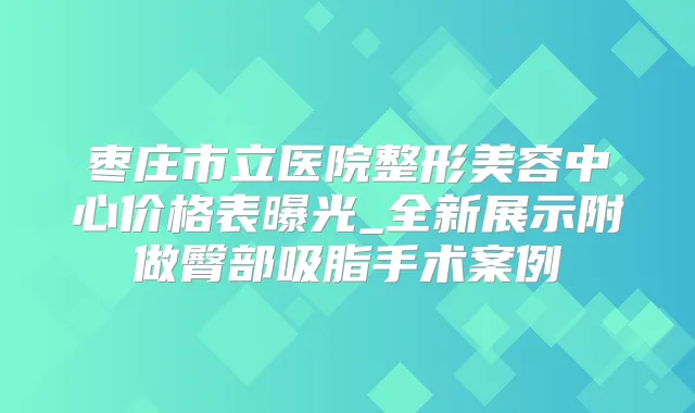 枣庄市立医院整形美容中心价格表曝光_全新展示附做臀部吸脂手术案例
