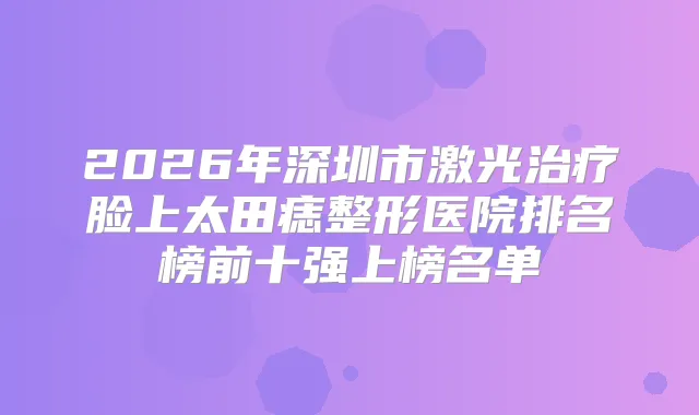 2026年深圳市激光脸上太田痣整形医院排名榜前十强上榜名单