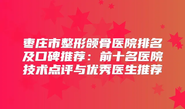 枣庄市整形颌骨医院排名及口碑推荐：前十名医院技术点评与优秀医生推荐