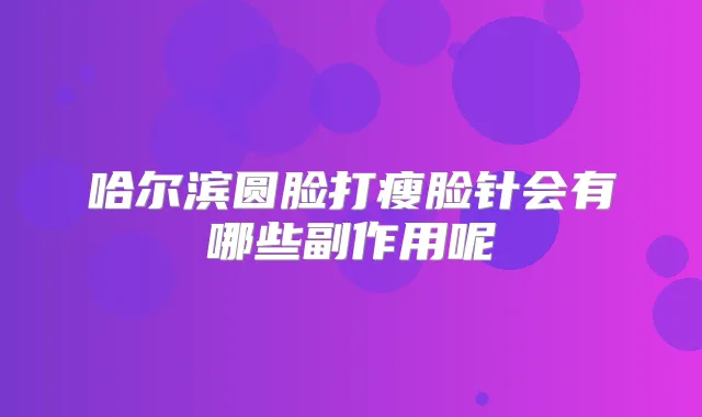 哈尔滨圆脸打瘦脸针会有哪些副作用呢