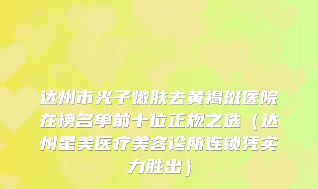 达州市光子嫩肤去黄褐斑医院在榜名单前十位正规之选（达州星美医疗美容诊所连锁凭实力胜出）
