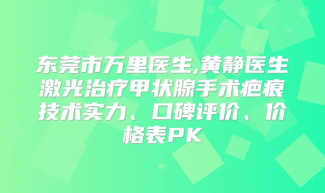 东莞市医生,黄静医生激光甲状腺手术疤痕技术实力、口碑评价、价格表PK