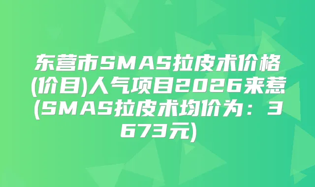 东营市SMAS拉皮术价格(价目)人气项目2026来惹(SMAS拉皮术均价为：3673元)