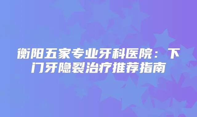 衡阳五家专业牙科医院：下门牙隐裂推荐指南