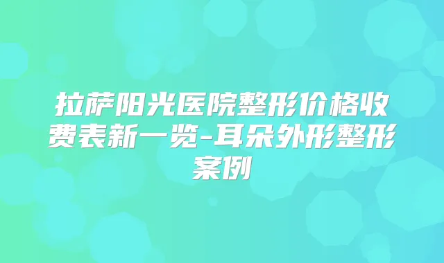 拉萨阳光医院整形价格收费表新一览-耳朵外形整形案例