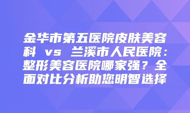 金华市第五医院皮肤美容科 vs 兰溪市人民医院:整形美容医院哪家强?全面对比分析助您明智选择