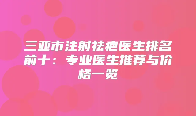 三亚市注射祛疤医生排名前十：专业医生推荐与价格一览