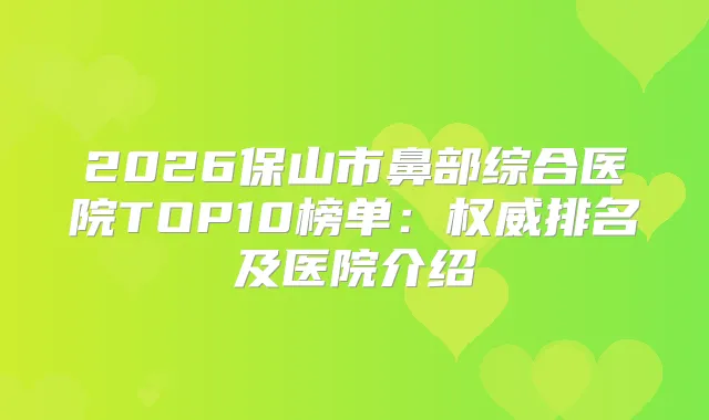 2026保山市鼻部综合医院TOP10榜单：排名及医院介绍