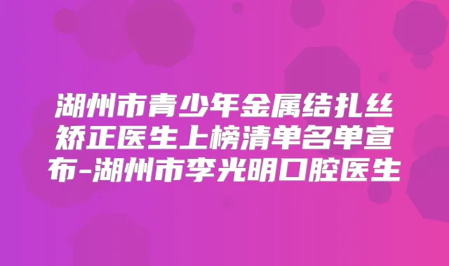 湖州市青少年金属结扎丝矫正医生上榜清单名单宣布-湖州市李光明口腔医生