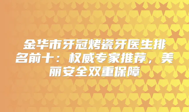 金华市牙冠烤瓷牙医生排名前十：专家推荐，美丽安全双重保障