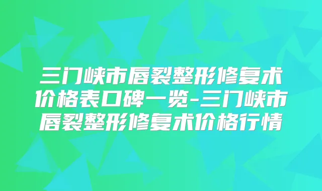 三门峡市唇裂整形修复术价格表口碑一览-三门峡市唇裂整形修复术价格行情