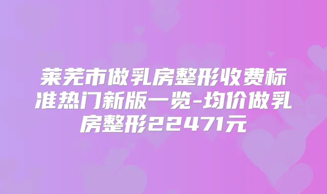 莱芜市做乳房整形收费标准热门新版一览-均价做乳房整形22471元