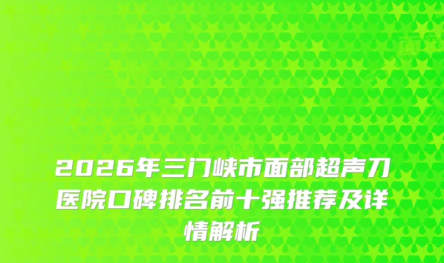 2026年三门峡市面部超声刀医院口碑排名前十强推荐及详情解析