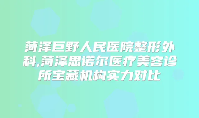 菏泽巨野人民医院整形外科,菏泽思诺尔医疗美容诊所宝藏机构实力对比