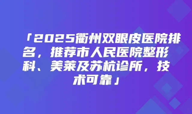「2025衢州双眼皮医院排名,推荐市人民医院整形科、美莱及苏杭诊所,技术可靠」
