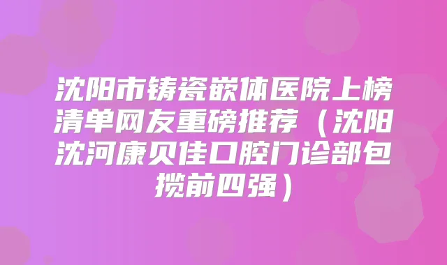 沈阳市铸瓷嵌体医院上榜清单网友重磅推荐（沈阳沈河康贝佳口腔门诊部包揽前四强）