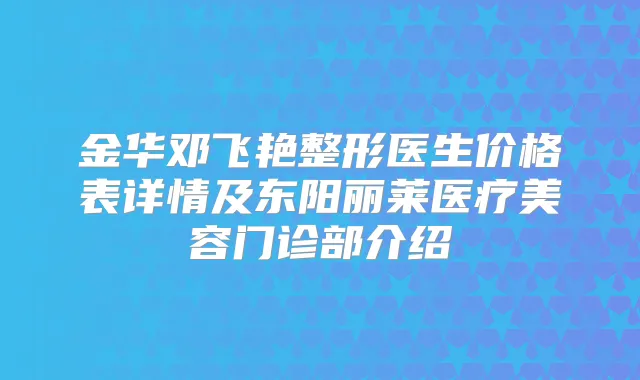 金华邓飞艳整形医生价格表详情及东阳丽莱医疗美容门诊部介绍