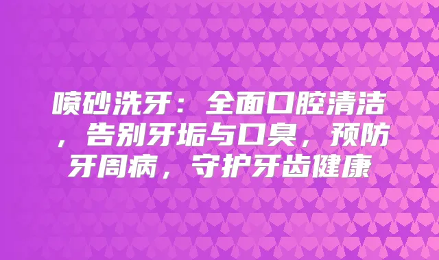 喷砂洗牙:全面口腔清洁,告别牙垢与口臭,预防牙周病,守护牙齿健康