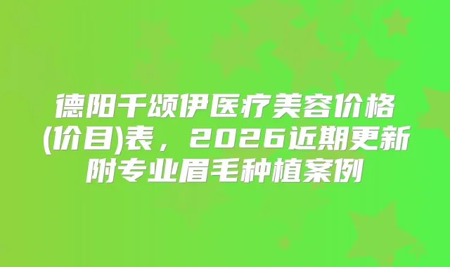 德阳千颂伊医疗美容价格(价目)表，2026近期更新附专业眉毛种植案例