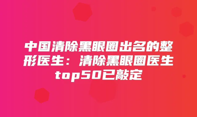 中国清除黑眼圈出名的整形医生：清除黑眼圈医生top50已敲定