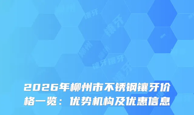 2026年柳州市不锈钢镶牙价格一览：优势机构及优惠信息