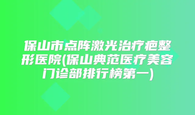 保山市点阵激光疤整形医院(保山典范医疗美容门诊部排行榜第一)