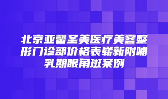 北京亚馨圣美医疗美容整形门诊部价格表崭新附哺乳期眼角斑案例