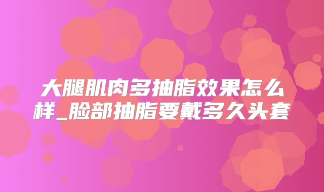 大腿肌肉多抽脂效果怎么样_脸部抽脂要戴多久头套