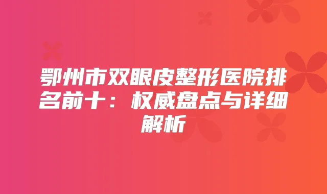 鄂州市双眼皮整形医院排名前十：盘点与详细解析