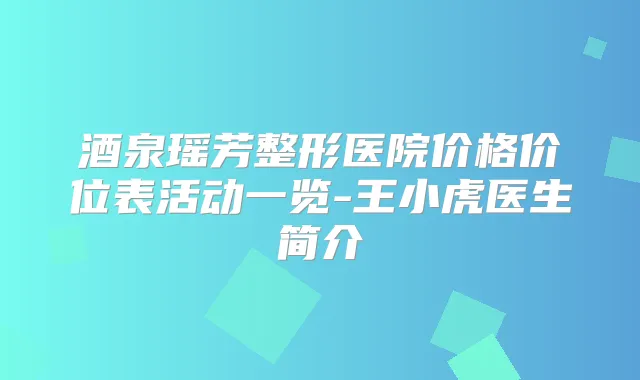酒泉瑶芳整形医院价格价位表活动一览-王小虎医生简介
