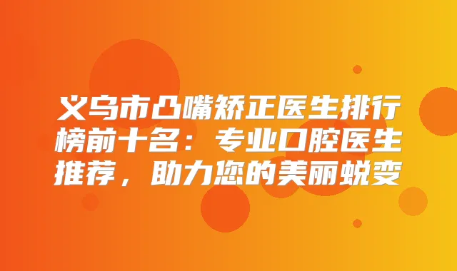 义乌市凸嘴矫正医生排行榜前十名：专业口腔医生推荐，助力您的美丽蜕变