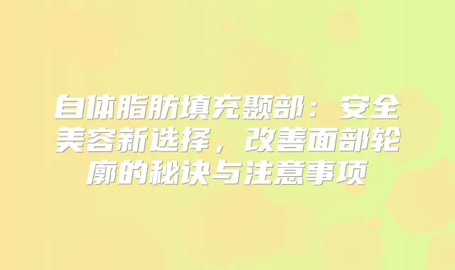 自体脂肪填充颞部：安全美容新选择，面部轮廓的秘诀与注意事项
