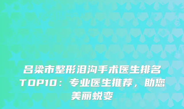 吕梁市整形泪沟手术医生排名TOP10：专业医生推荐，助您美丽蜕变