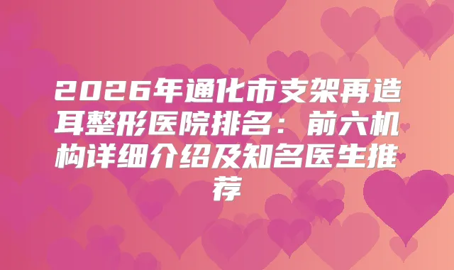 2026年通化市支架再造耳整形医院排名：前六机构详细介绍及知名医生推荐