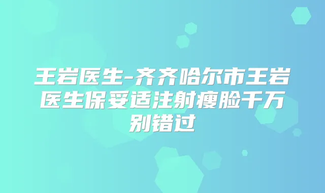 王岩医生-齐齐哈尔市王岩医生注射瘦脸千万别错过