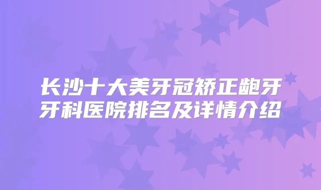 长沙十大美牙冠矫正龅牙牙科医院排名及详情介绍