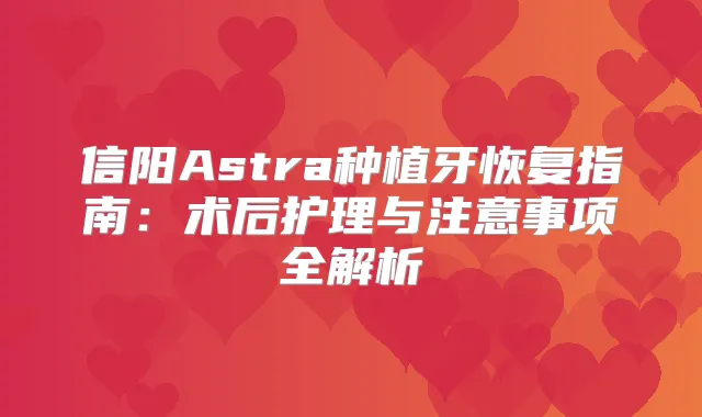 信阳Astra种植牙恢复指南：术后护理与注意事项全解析
