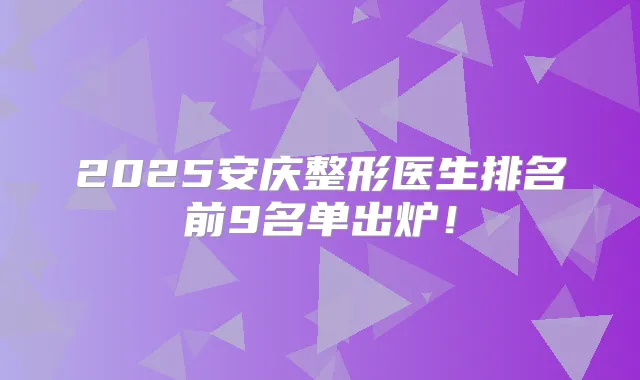 2025安庆整形医生排名前9名单出炉!