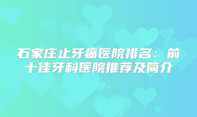 石家庄止牙痛医院排名:前十佳牙科医院推荐及简介