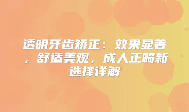 透明牙齿矫正：效果显著，舒适美观，成人正畸新选择详解