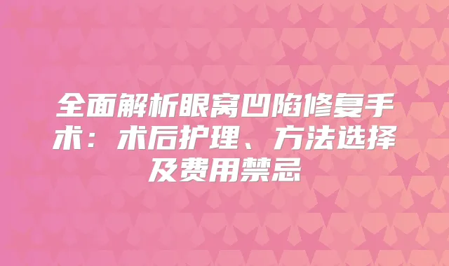 全面解析眼窝凹陷修复手术:术后护理、方法选择及费用禁忌