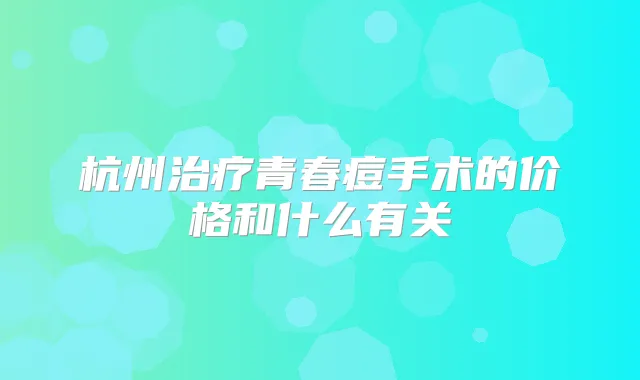 杭州青春痘手术的价格和什么有关