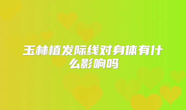 玉林植发际线对身体有什么影响吗