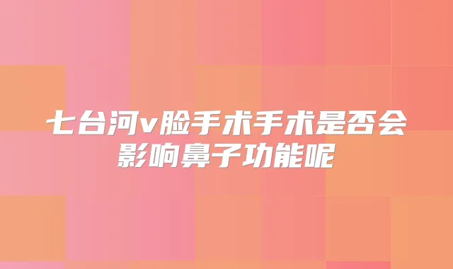 七台河v脸手术手术是否会影响鼻子功能呢