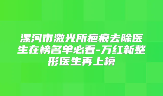 漯河市激光所疤痕去除医生在榜名单必看-万红新整形医生再上榜