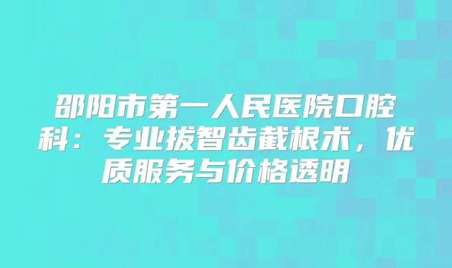 邵阳市第一人民医院口腔科：专业拔智齿截根术，优质服务与价格透明