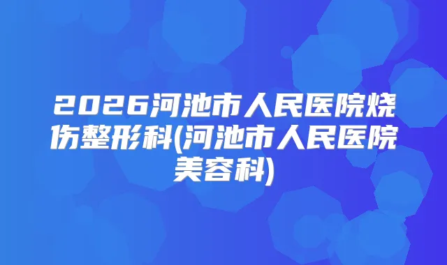 2026河池市人民医院烧伤整形科(河池市人民医院美容科)