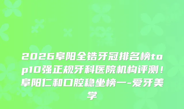 2026阜阳全锆牙冠排名榜top10强正规牙科医院机构评测！阜阳仁和口腔稳坐榜一-爱牙美学