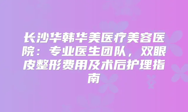 长沙华韩华美医疗美容医院:专业医生团队,双眼皮整形费用及术后护理指南